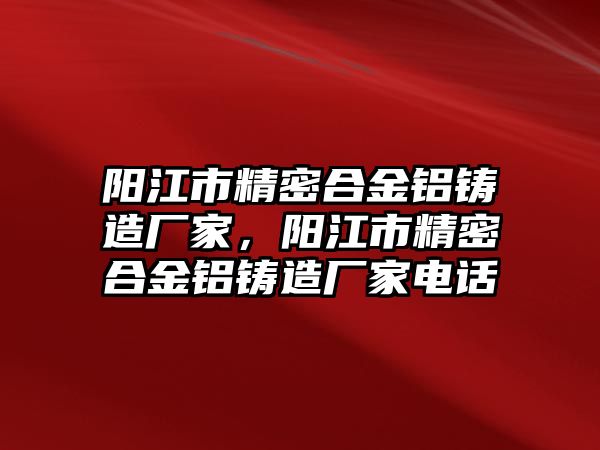 陽江市精密合金鋁鑄造廠家，陽江市精密合金鋁鑄造廠家電話