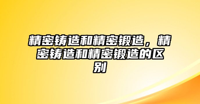 精密鑄造和精密鍛造，精密鑄造和精密鍛造的區(qū)別