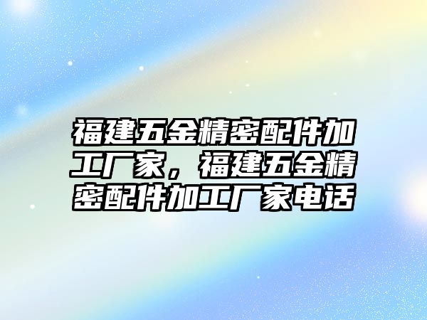 福建五金精密配件加工廠家，福建五金精密配件加工廠家電話