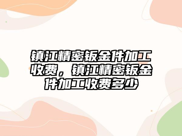 鎮(zhèn)江精密鈑金件加工收費(fèi)，鎮(zhèn)江精密鈑金件加工收費(fèi)多少