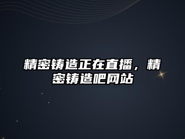 精密鑄造正在直播，精密鑄造吧網(wǎng)站