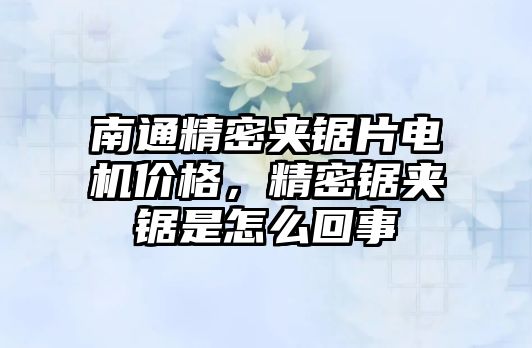 南通精密夾鋸片電機(jī)價(jià)格，精密鋸?qiáng)A鋸是怎么回事