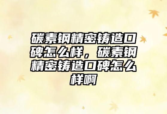 碳素鋼精密鑄造口碑怎么樣，碳素鋼精密鑄造口碑怎么樣啊