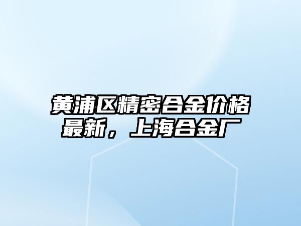 黃浦區(qū)精密合金價(jià)格最新，上海合金廠