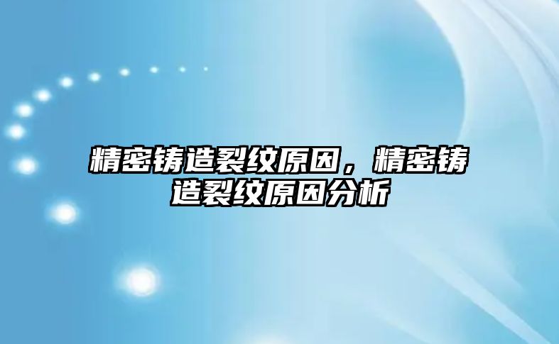 精密鑄造裂紋原因，精密鑄造裂紋原因分析