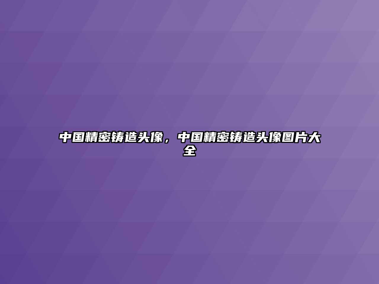 中國(guó)精密鑄造頭像，中國(guó)精密鑄造頭像圖片大全