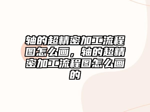 軸的超精密加工流程圖怎么畫，軸的超精密加工流程圖怎么畫的