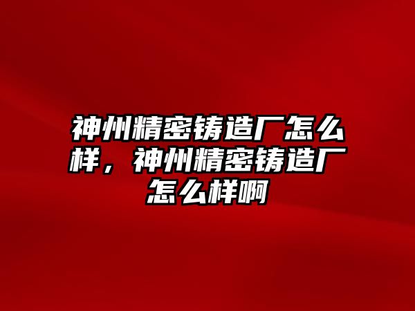 神州精密鑄造廠怎么樣，神州精密鑄造廠怎么樣啊