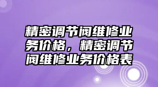 精密調(diào)節(jié)閥維修業(yè)務(wù)價(jià)格，精密調(diào)節(jié)閥維修業(yè)務(wù)價(jià)格表