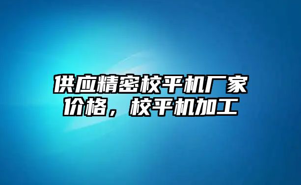 供應(yīng)精密校平機(jī)廠家價(jià)格，校平機(jī)加工