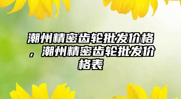 潮州精密齒輪批發(fā)價格，潮州精密齒輪批發(fā)價格表