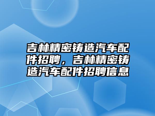 吉林精密鑄造汽車配件招聘，吉林精密鑄造汽車配件招聘信息