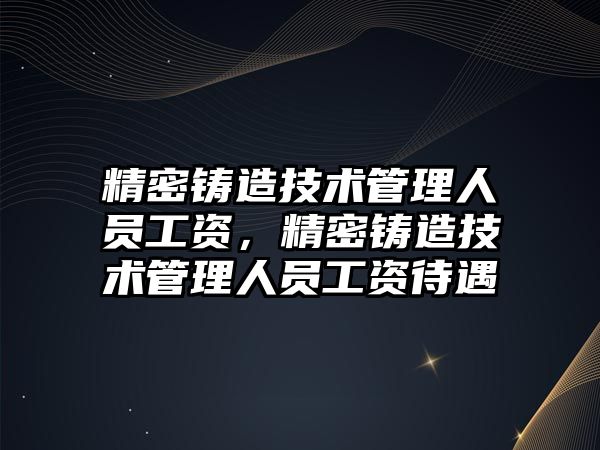 精密鑄造技術管理人員工資，精密鑄造技術管理人員工資待遇