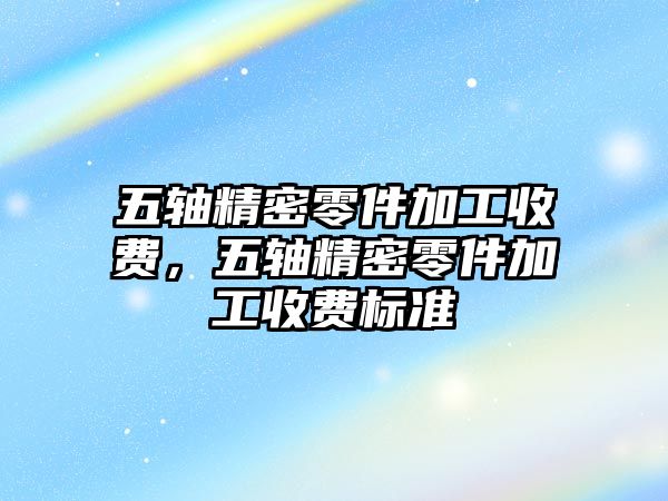 五軸精密零件加工收費，五軸精密零件加工收費標(biāo)準(zhǔn)