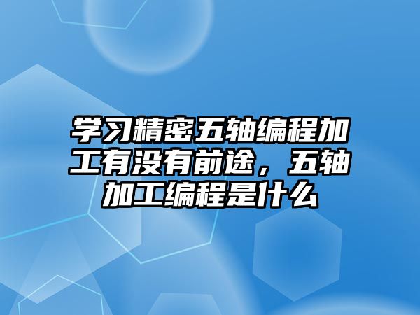 學(xué)習(xí)精密五軸編程加工有沒有前途，五軸加工編程是什么