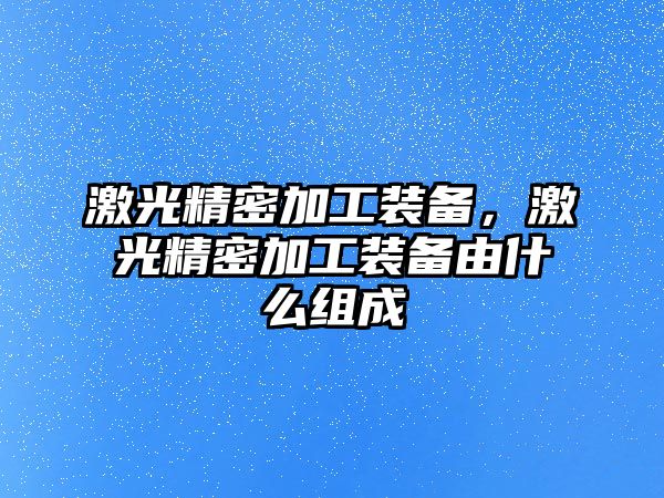 激光精密加工裝備，激光精密加工裝備由什么組成