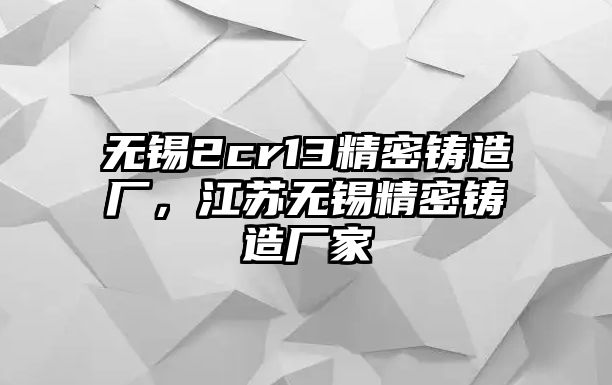 無錫2cr13精密鑄造廠，江蘇無錫精密鑄造廠家