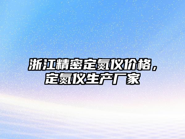 浙江精密定氮儀價格，定氮儀生產(chǎn)廠家