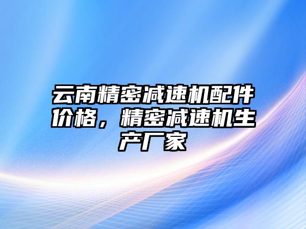 云南精密減速機配件價格，精密減速機生產(chǎn)廠家