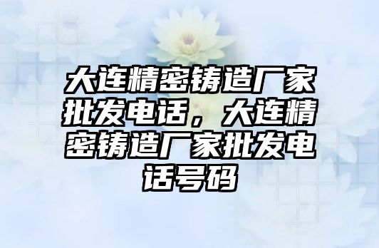 大連精密鑄造廠家批發(fā)電話(huà)，大連精密鑄造廠家批發(fā)電話(huà)號(hào)碼