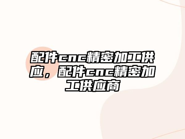 配件cnc精密加工供應(yīng)，配件cnc精密加工供應(yīng)商