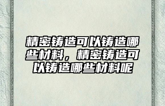 精密鑄造可以鑄造哪些材料，精密鑄造可以鑄造哪些材料呢