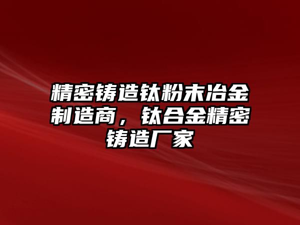 精密鑄造鈦粉末冶金制造商，鈦合金精密鑄造廠家