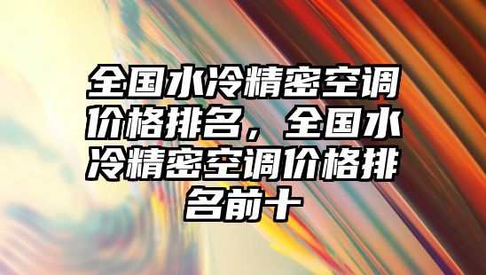 全國(guó)水冷精密空調(diào)價(jià)格排名，全國(guó)水冷精密空調(diào)價(jià)格排名前十