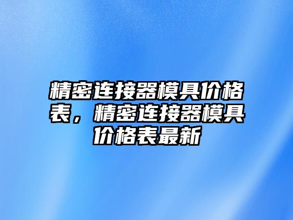 精密連接器模具價格表，精密連接器模具價格表最新