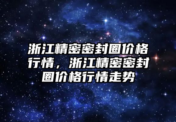 浙江精密密封圈價(jià)格行情，浙江精密密封圈價(jià)格行情走勢(shì)