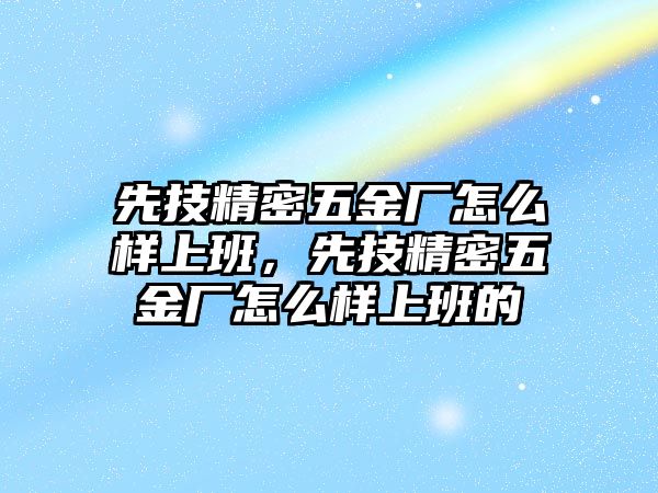 先技精密五金廠怎么樣上班，先技精密五金廠怎么樣上班的