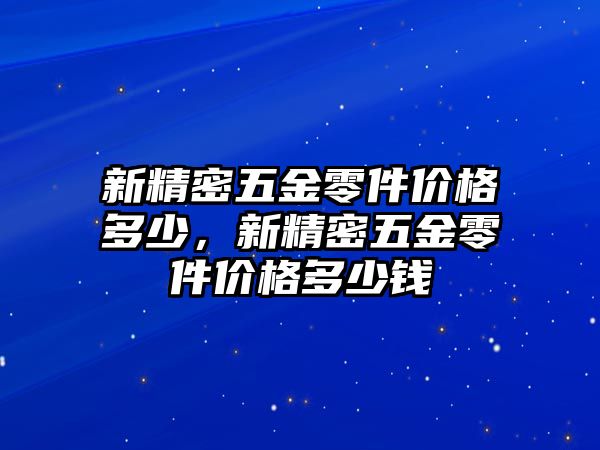 新精密五金零件價(jià)格多少，新精密五金零件價(jià)格多少錢