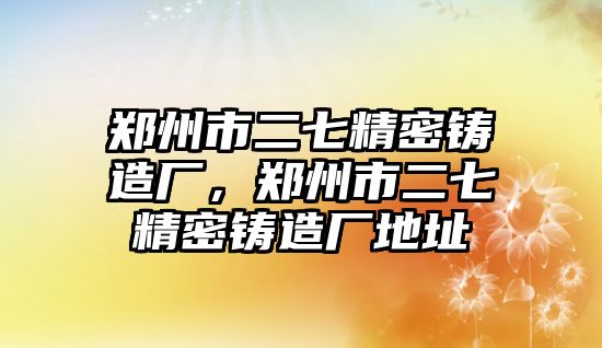 鄭州市二七精密鑄造廠，鄭州市二七精密鑄造廠地址