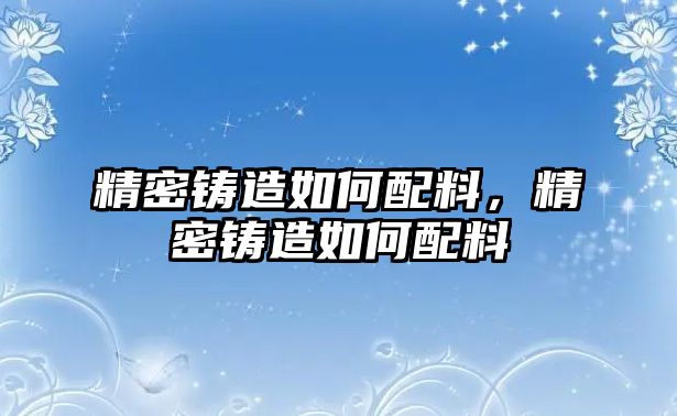 精密鑄造如何配料，精密鑄造如何配料