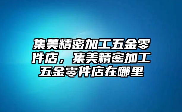 集美精密加工五金零件店，集美精密加工五金零件店在哪里