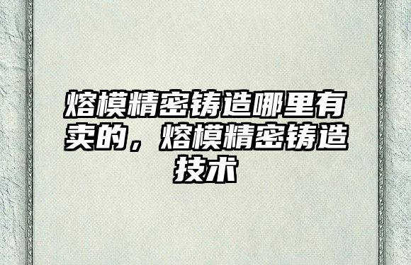 熔模精密鑄造哪里有賣的，熔模精密鑄造技術(shù)