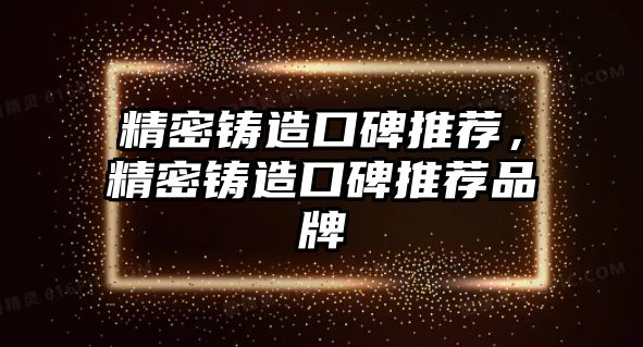 精密鑄造口碑推薦，精密鑄造口碑推薦品牌