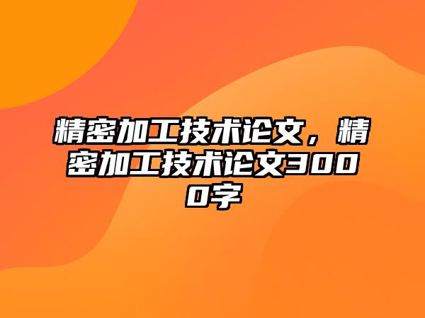 精密加工技術(shù)論文，精密加工技術(shù)論文3000字