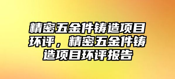 精密五金件鑄造項目環(huán)評，精密五金件鑄造項目環(huán)評報告