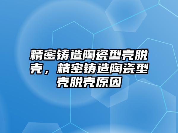 精密鑄造陶瓷型殼脫殼，精密鑄造陶瓷型殼脫殼原因