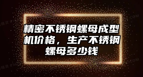 精密不銹鋼螺母成型機(jī)價(jià)格，生產(chǎn)不銹鋼螺母多少錢