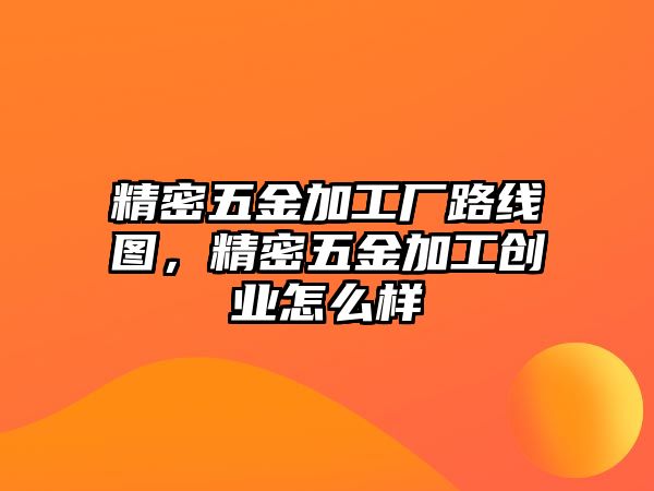 精密五金加工廠路線圖，精密五金加工創(chuàng)業(yè)怎么樣