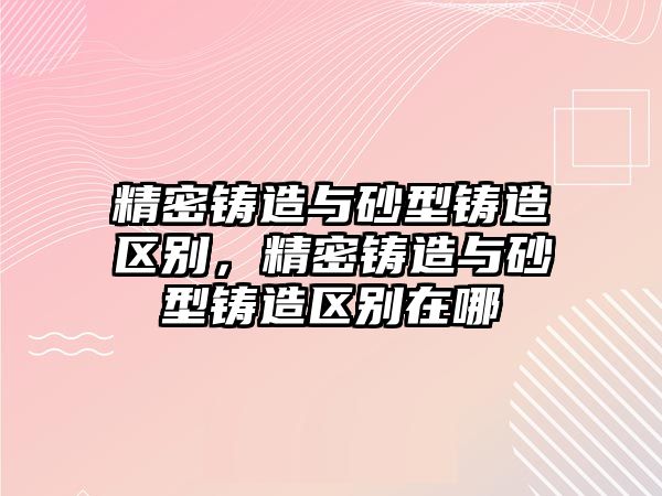 精密鑄造與砂型鑄造區(qū)別，精密鑄造與砂型鑄造區(qū)別在哪