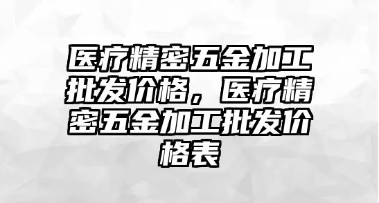 醫(yī)療精密五金加工批發(fā)價格，醫(yī)療精密五金加工批發(fā)價格表