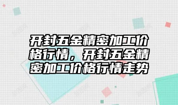 開封五金精密加工價(jià)格行情，開封五金精密加工價(jià)格行情走勢