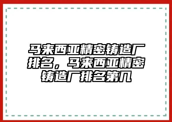 馬來西亞精密鑄造廠排名，馬來西亞精密鑄造廠排名第幾