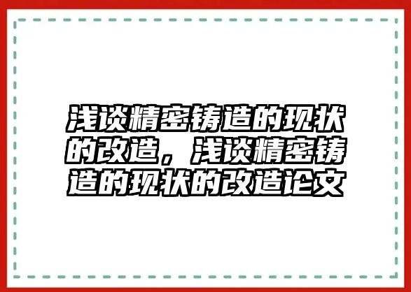 淺談精密鑄造的現(xiàn)狀的改造，淺談精密鑄造的現(xiàn)狀的改造論文