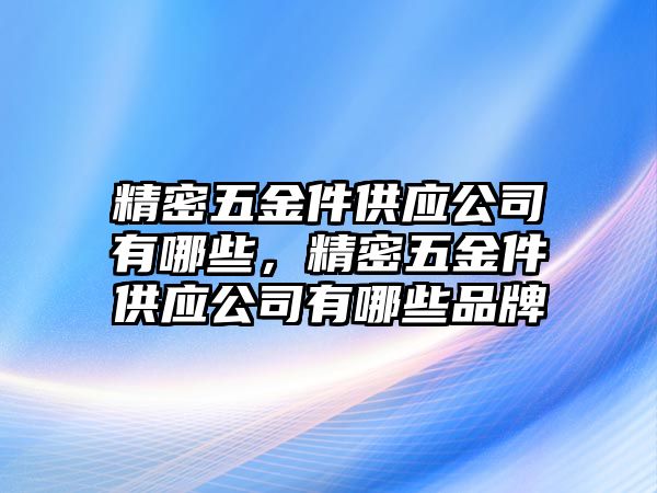 精密五金件供應(yīng)公司有哪些，精密五金件供應(yīng)公司有哪些品牌