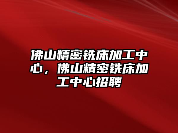 佛山精密銑床加工中心，佛山精密銑床加工中心招聘