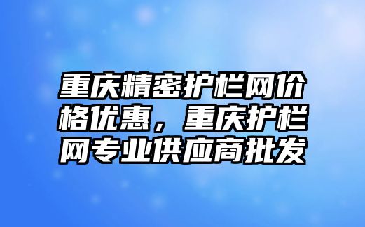 重慶精密護欄網(wǎng)價格優(yōu)惠，重慶護欄網(wǎng)專業(yè)供應(yīng)商批發(fā)